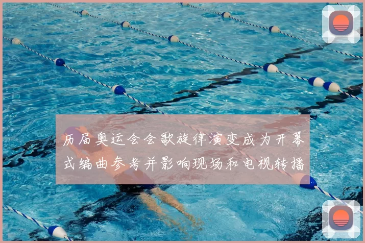 历届奥运会会歌旋律演变成为开幕式编曲参考并影响现场和电视转播效果