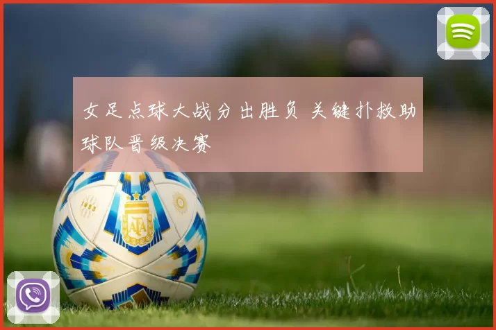 女足点球大战分出胜负 关键扑救助球队晋级决赛