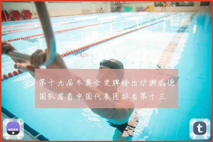 第十九届冬奥会奖牌榜出炉挪威德国队居首中国代表团排名第十三
