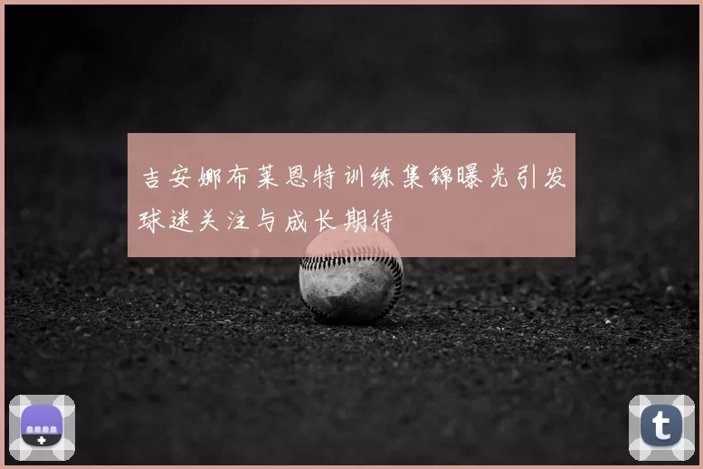 吉安娜布莱恩特训练集锦曝光引发球迷关注与成长期待