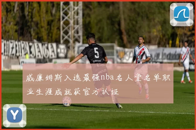 威廉姆斯入选最强nba名人堂名单职业生涯成就获官方认证