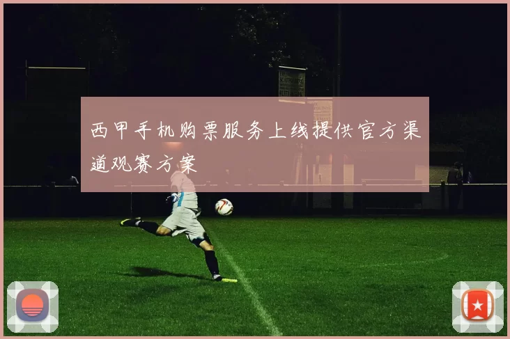 西甲手机购票服务上线提供官方渠道观赛方案