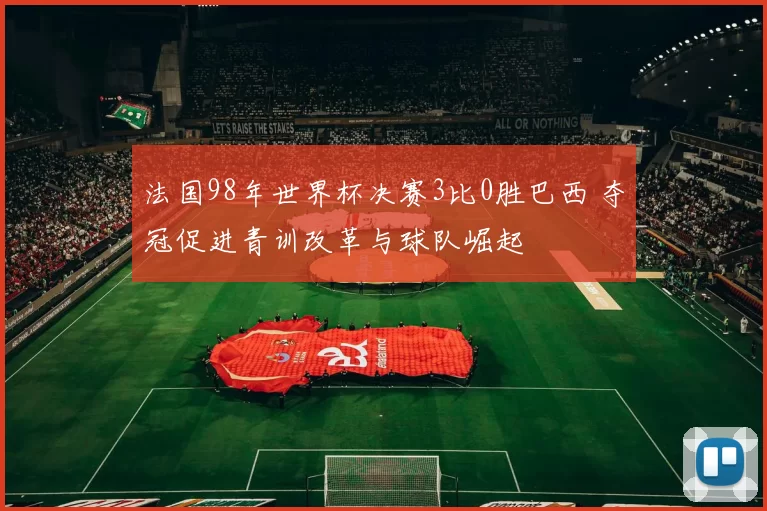 法国98年世界杯决赛3比0胜巴西 夺冠促进青训改革与球队崛起