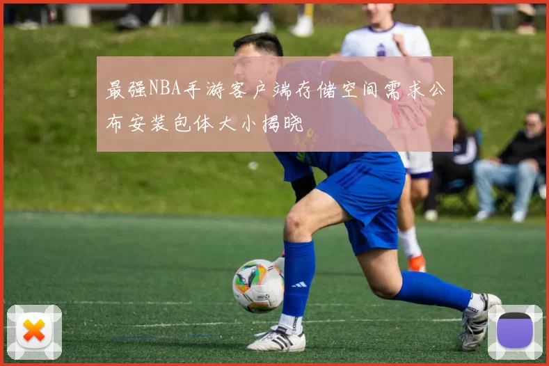 最强NBA手游客户端存储空间需求公布安装包体大小揭晓