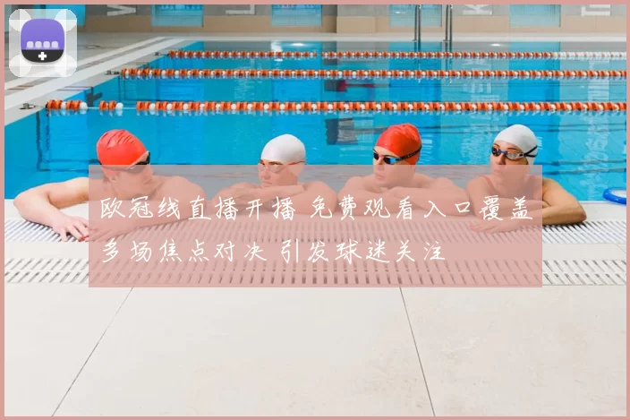 欧冠线直播开播 免费观看入口覆盖多场焦点对决 引发球迷关注