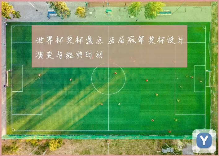 世界杯奖杯盘点 历届冠军奖杯设计演变与经典时刻