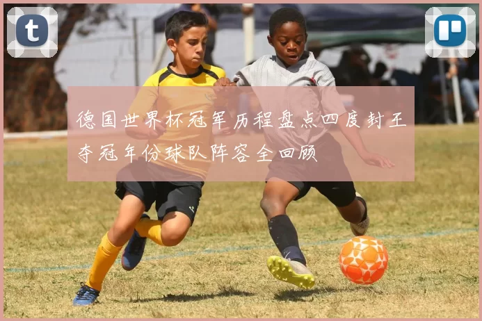 德国世界杯冠军历程盘点四度封王夺冠年份球队阵容全回顾