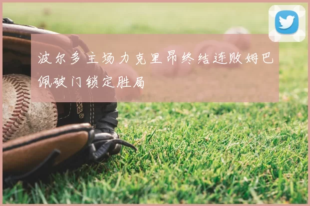 波尔多主场力克里昂终结连败姆巴佩破门锁定胜局