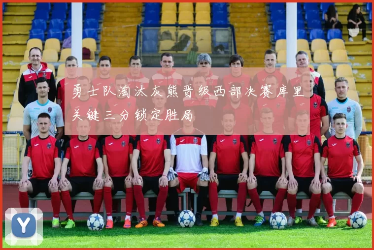 勇士队淘汰灰熊晋级西部决赛库里关键三分锁定胜局