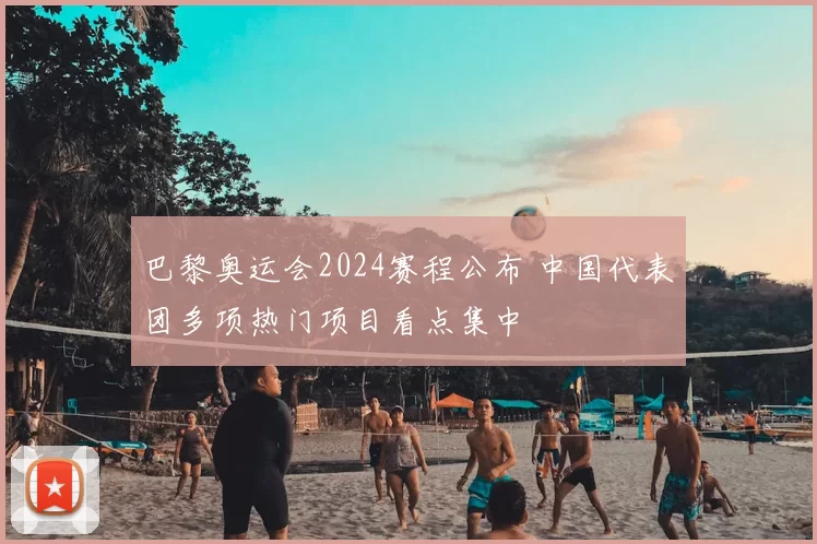 巴黎奥运会2024赛程公布 中国代表团多项热门项目看点集中