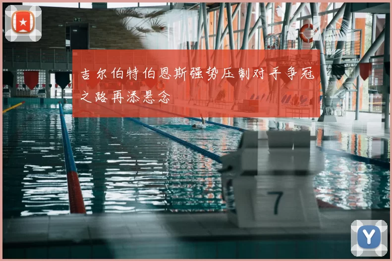 吉尔伯特伯恩斯强势压制对手争冠之路再添悬念