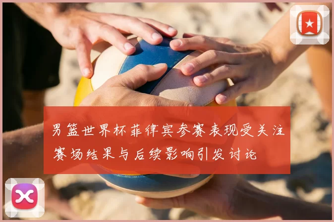 男篮世界杯菲律宾参赛表现受关注 赛场结果与后续影响引发讨论