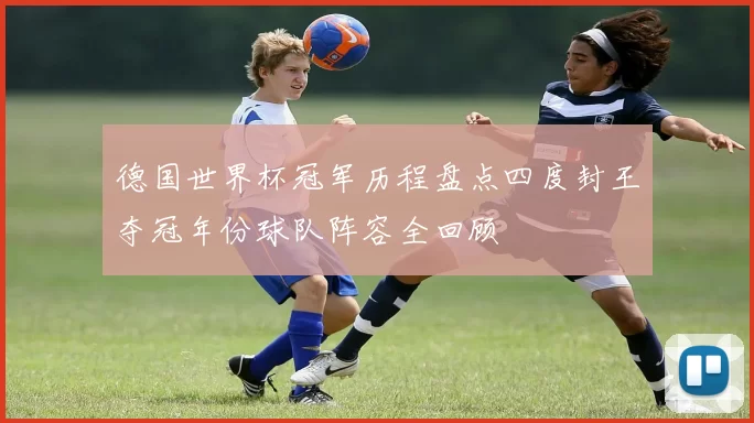 德国世界杯冠军历程盘点四度封王夺冠年份球队阵容全回顾