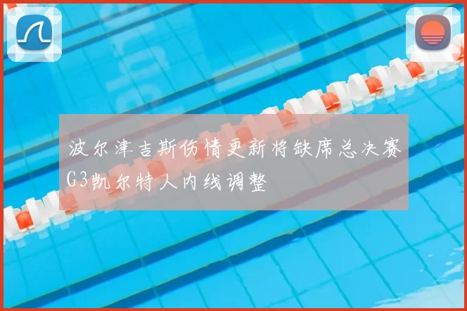 波尔津吉斯伤情更新将缺席总决赛G3凯尔特人内线调整