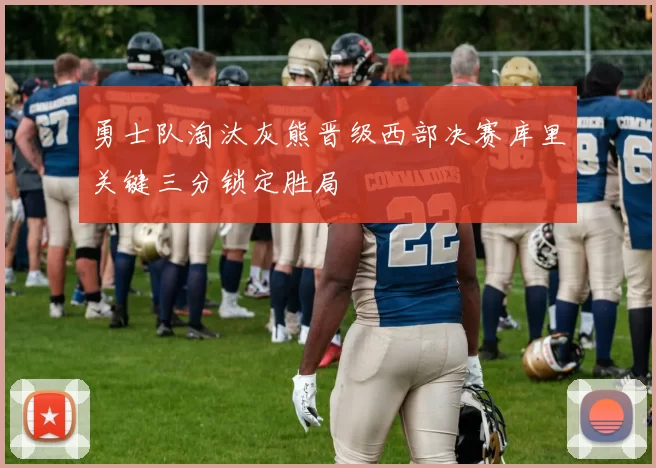 勇士队淘汰灰熊晋级西部决赛库里关键三分锁定胜局
