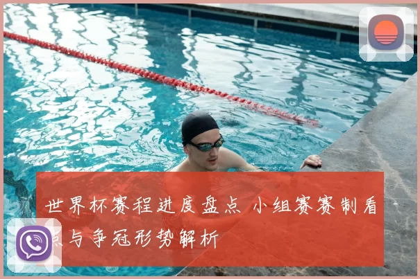 世界杯赛程进度盘点 小组赛赛制看点与争冠形势解析