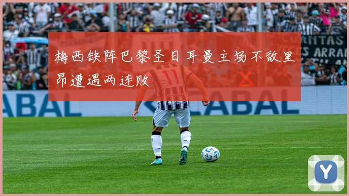 梅西缺阵巴黎圣日耳曼主场不敌里昂遭遇两连败