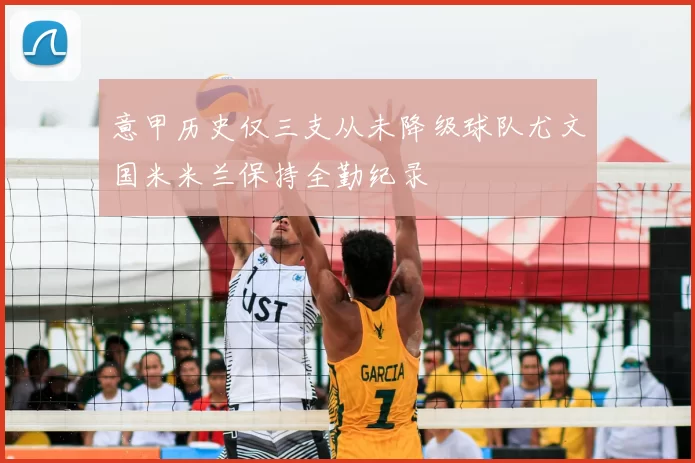 意甲历史仅三支从未降级球队尤文国米米兰保持全勤纪录