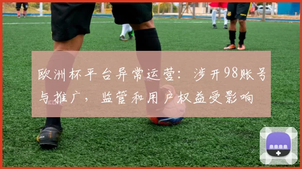 欧洲杯平台异常运营：涉开98账号与推广，监管和用户权益受影响