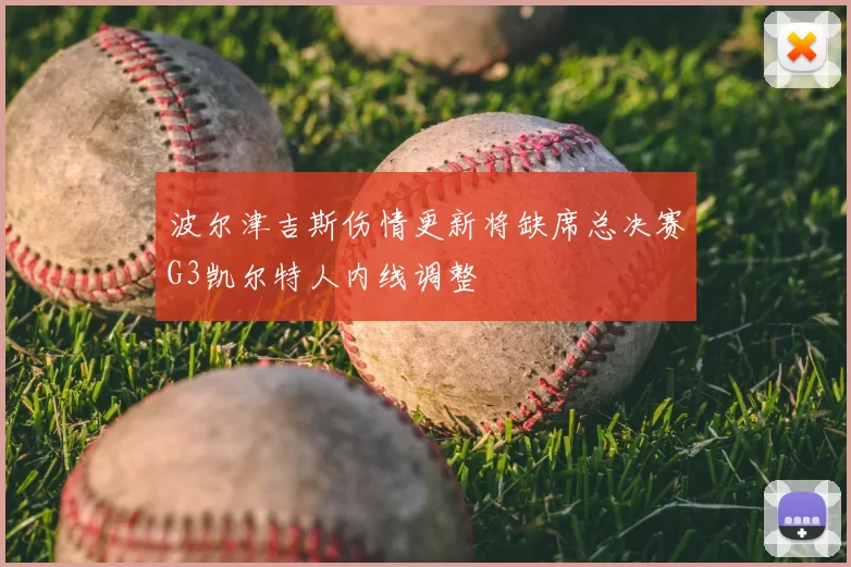 波尔津吉斯伤情更新将缺席总决赛G3凯尔特人内线调整