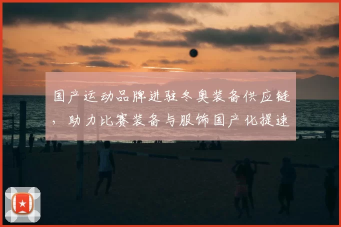 国产运动品牌进驻冬奥装备供应链，助力比赛装备与服饰国产化提速