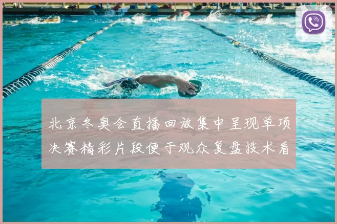 北京冬奥会直播回放集中呈现单项决赛精彩片段便于观众复盘技术看点