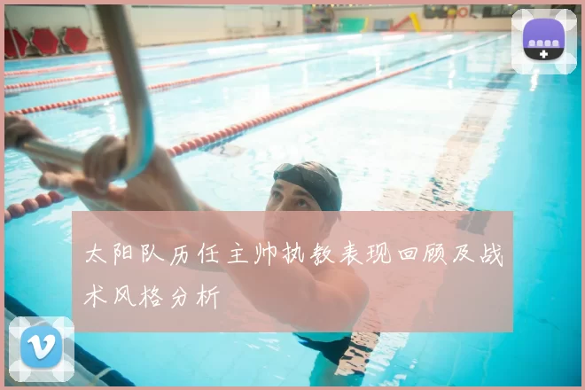 太阳队历任主帅执教表现回顾及战术风格分析