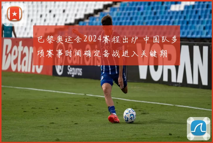 巴黎奥运会2024赛程出炉 中国队多项赛事时间确定备战进入关键期