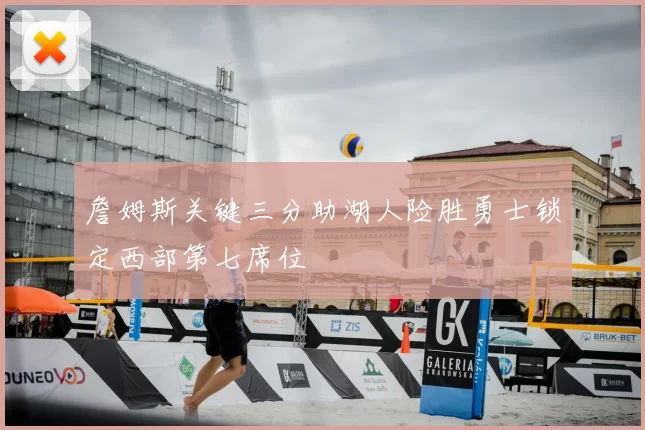 詹姆斯关键三分助湖人险胜勇士锁定西部第七席位