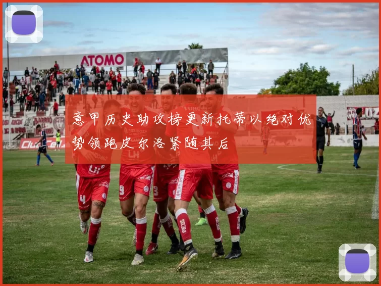 意甲历史助攻榜更新托蒂以绝对优势领跑皮尔洛紧随其后