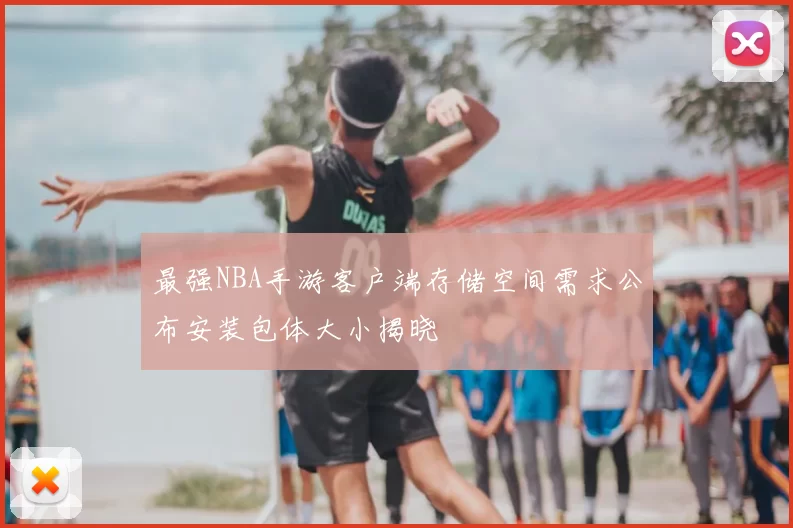 最强NBA手游客户端存储空间需求公布安装包体大小揭晓