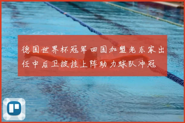 德国世界杯冠军回国加盟老东家出任中后卫披挂上阵助力球队冲冠