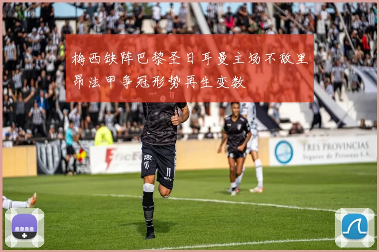 梅西缺阵巴黎圣日耳曼主场不敌里昂法甲争冠形势再生变数