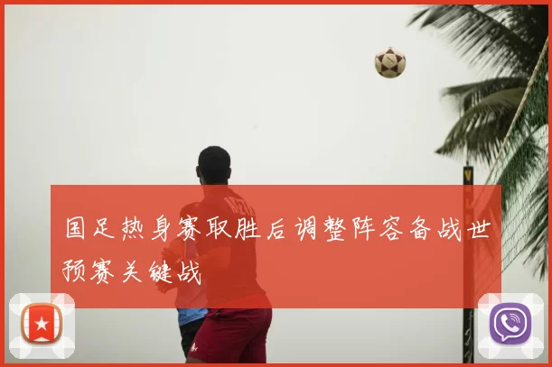 国足热身赛取胜后调整阵容备战世预赛关键战