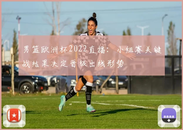 男篮欧洲杯2022直播：小组赛关键战结果决定晋级出线形势