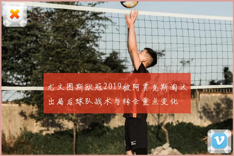 尤文图斯欧冠2019被阿贾克斯淘汰出局后球队战术与转会重点变化