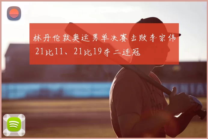 林丹伦敦奥运男单决赛击败李宗伟 21比11、21比19夺二连冠