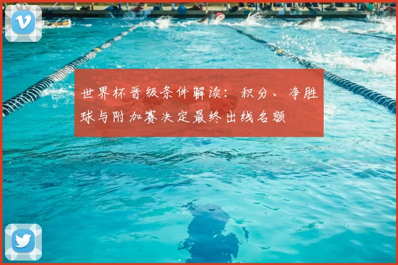 世界杯晋级条件解读：积分、净胜球与附加赛决定最终出线名额