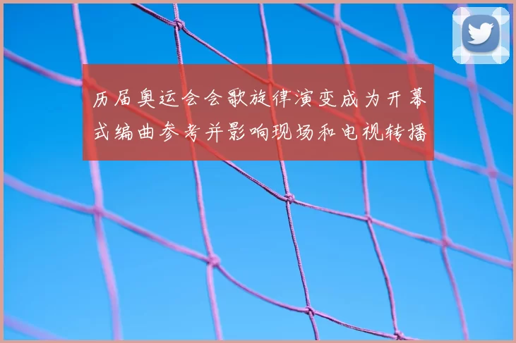 历届奥运会会歌旋律演变成为开幕式编曲参考并影响现场和电视转播效果