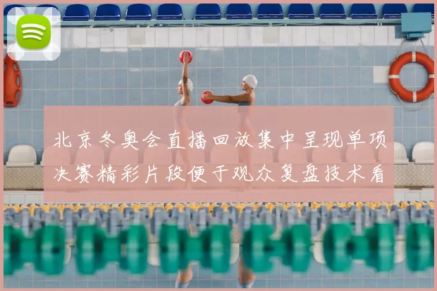北京冬奥会直播回放集中呈现单项决赛精彩片段便于观众复盘技术看点