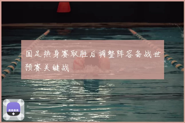 国足热身赛取胜后调整阵容备战世预赛关键战