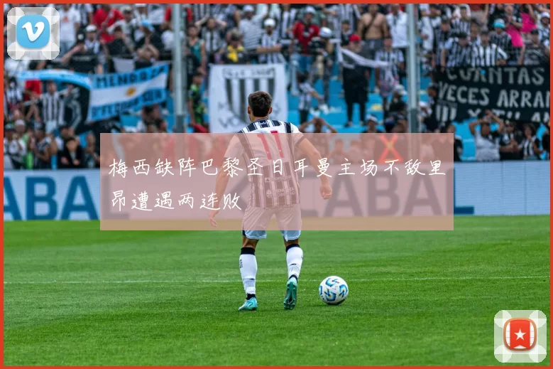 梅西缺阵巴黎圣日耳曼主场不敌里昂遭遇两连败