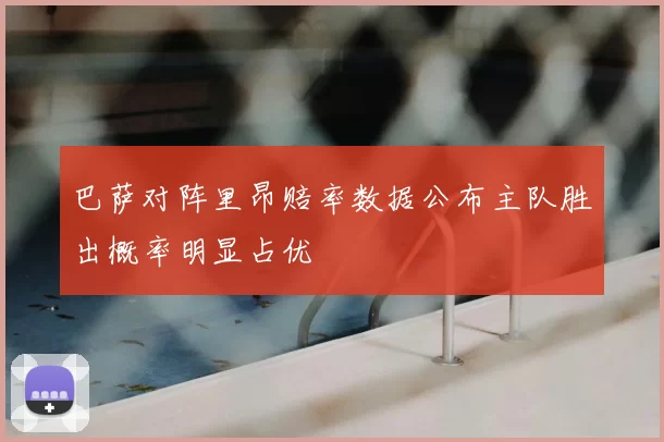 巴萨对阵里昂赔率数据公布主队胜出概率明显占优