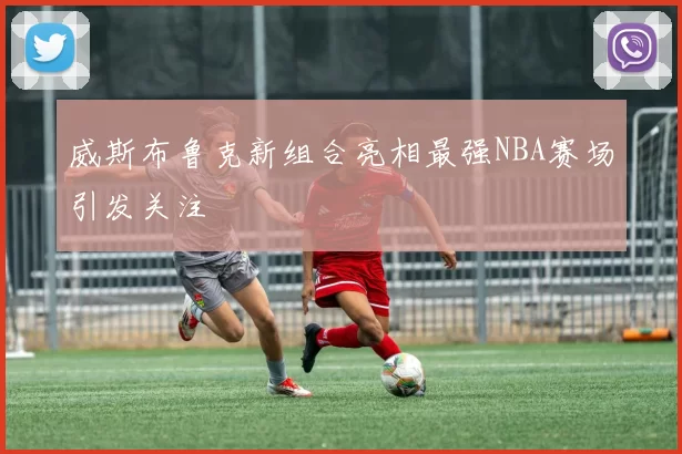 威斯布鲁克新组合亮相最强NBA赛场引发关注