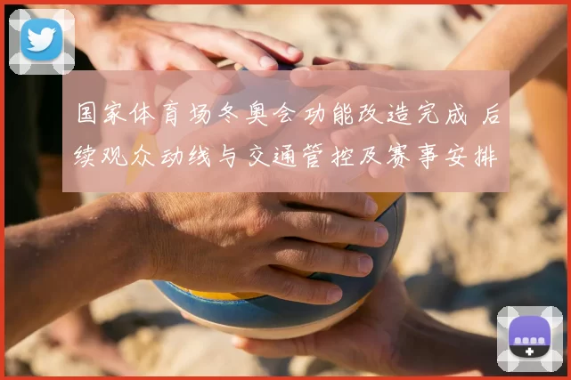 国家体育场冬奥会功能改造完成 后续观众动线与交通管控及赛事安排