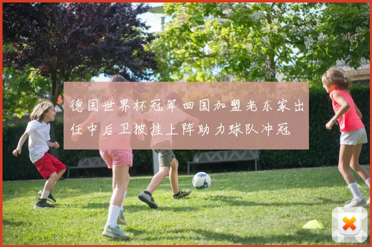 德国世界杯冠军回国加盟老东家出任中后卫披挂上阵助力球队冲冠