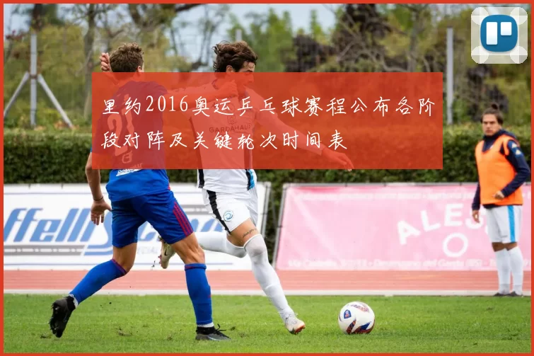 里约2016奥运乒乓球赛程公布各阶段对阵及关键轮次时间表