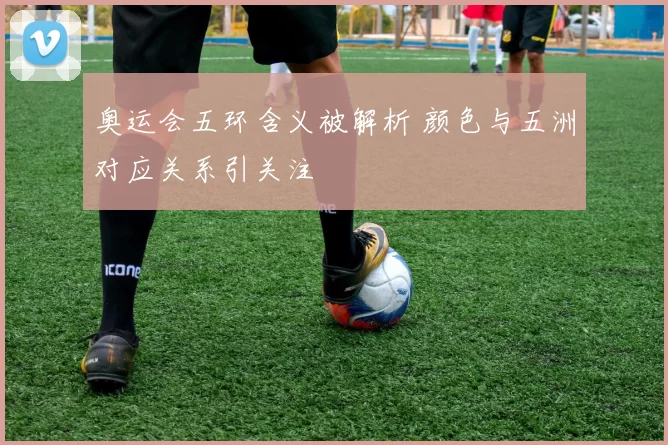 奥运会五环含义被解析 颜色与五洲对应关系引关注