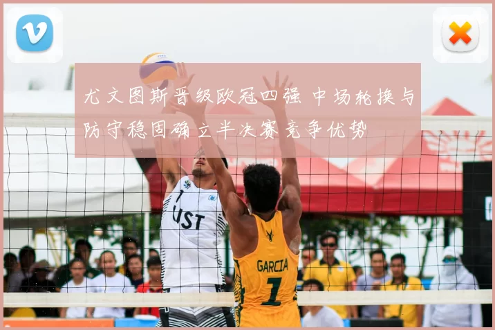 尤文图斯晋级欧冠四强 中场轮换与防守稳固确立半决赛竞争优势