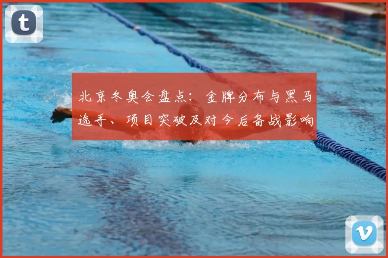 北京冬奥会盘点：金牌分布与黑马选手、项目突破及对今后备战影响